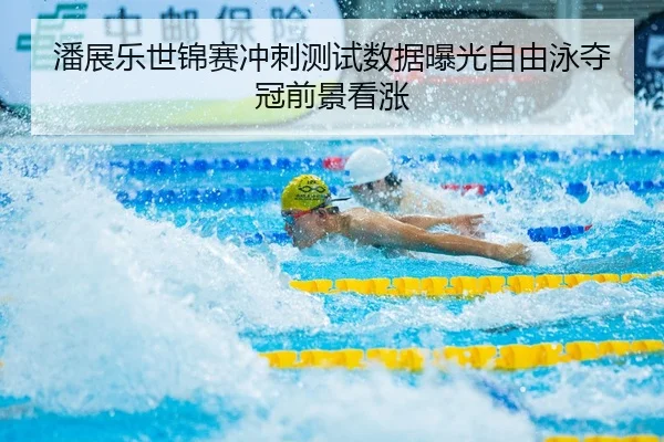 潘展乐世锦赛冲刺测试数据曝光自由泳夺冠前景看涨