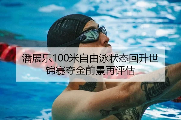 潘展乐100米自由泳状态回升世锦赛夺金前景再评估