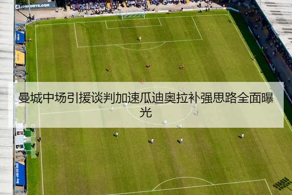 曼城中场引援谈判加速瓜迪奥拉补强思路全面曝光